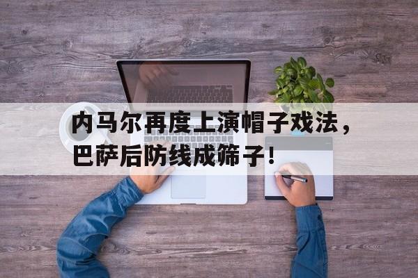 半岛体育app-内马尔再度上演帽子戏法，巴萨后防线成筛子！-半岛体育app