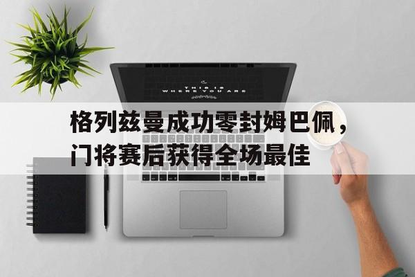 半岛体育app-格列兹曼成功零封姆巴佩，门将赛后获得全场最佳-半岛体育app