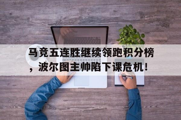半岛体育全站-马竞五连胜继续领跑积分榜，波尔图主帅陷下课危机！-半岛体育全站