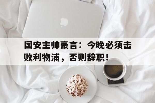 半岛体育app下载-国安主帅豪言：今晚必须击败利物浦，否则辞职！-半岛体育app下载