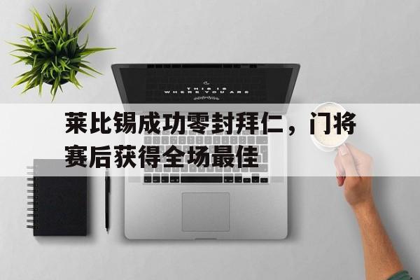半岛体育全站-莱比锡成功零封拜仁，门将赛后获得全场最佳-半岛体育全站
