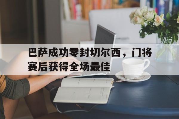 半岛体育app下载-巴萨成功零封切尔西，门将赛后获得全场最佳巴萨对切尔西战绩-半岛体育app下载