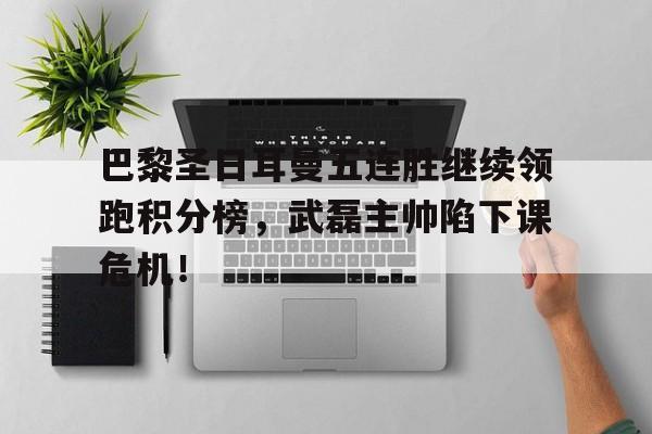 半岛体育app下载-巴黎圣日耳曼五连胜继续领跑积分榜，武磊主帅陷下课危机！-半岛体育app下载
