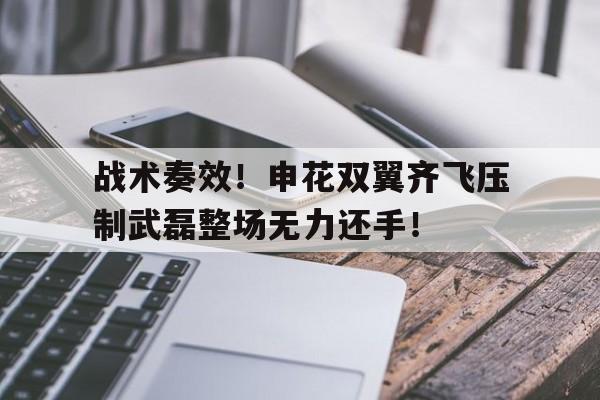 半岛体育app-战术奏效！申花双翼齐飞压制武磊整场无力还手！-半岛体育app