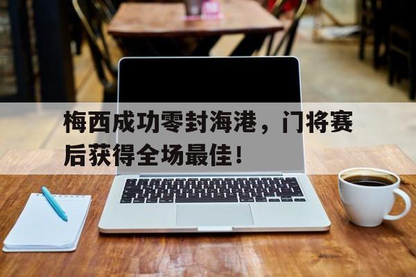 半岛体育app下载-梅西成功零封海港，门将赛后获得全场最佳！梅西 门将-半岛体育app下载