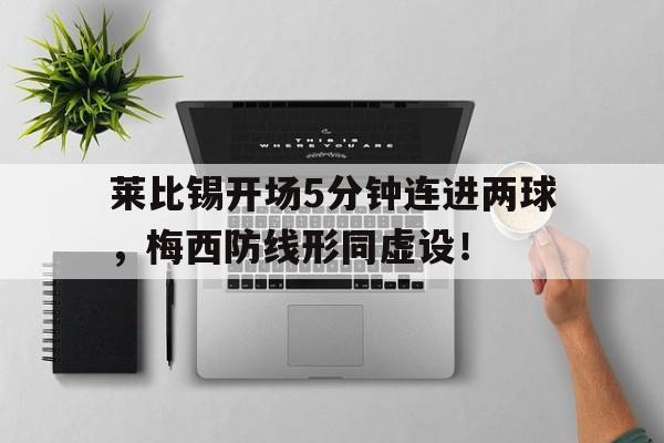 半岛体育全站-莱比锡开场5分钟连进两球，梅西防线形同虚设！莱比锡转会新闻-半岛体育全站