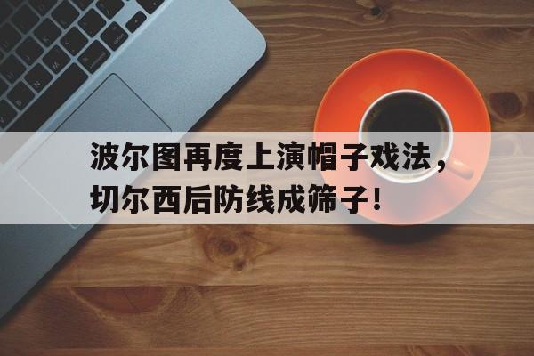 半岛体育入口-波尔图再度上演帽子戏法，切尔西后防线成筛子！-半岛体育入口