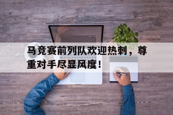 半岛体育app-马竞赛前列队欢迎热刺，尊重对手尽显风度！-半岛体育app