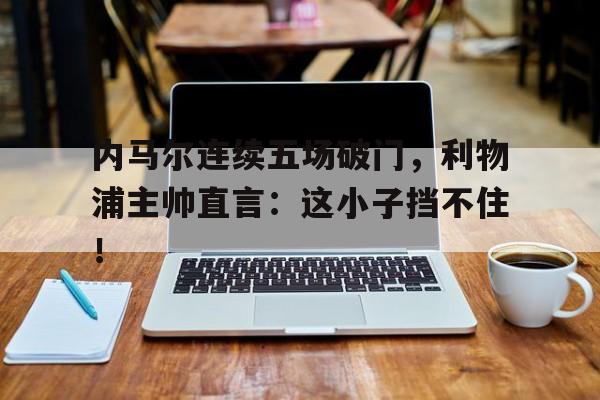 内马尔连续五场破门,利物浦主帅直言:这小子挡不住! 内马尔连续五场破门,利物浦主帅直言:这小子挡不住!