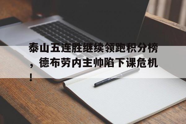 半岛体育全站-泰山五连胜继续领跑积分榜，德布劳内主帅陷下课危机！-半岛体育全站