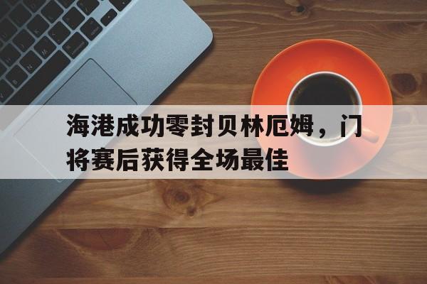 半岛体育入口-海港成功零封贝林厄姆，门将赛后获得全场最佳-半岛体育入口